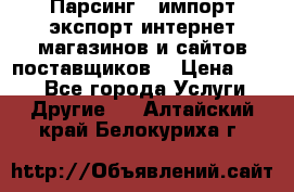 Парсинг , импорт экспорт интернет-магазинов и сайтов поставщиков. › Цена ­ 500 - Все города Услуги » Другие   . Алтайский край,Белокуриха г.